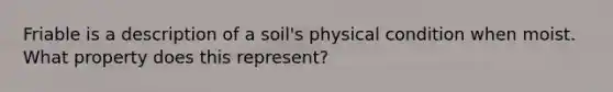 Friable is a description of a soil's physical condition when moist. What property does this represent?