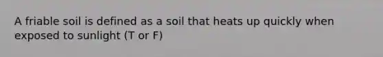 A friable soil is defined as a soil that heats up quickly when exposed to sunlight (T or F)