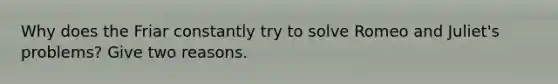 Why does the Friar constantly try to solve Romeo and Juliet's problems? Give two reasons.