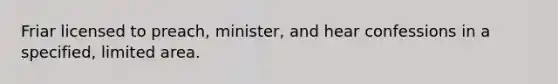 Friar licensed to preach, minister, and hear confessions in a specified, limited area.