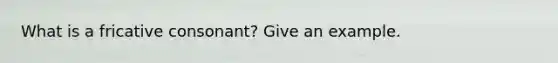 What is a fricative consonant? Give an example.