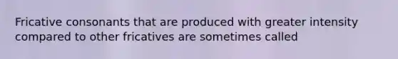 Fricative consonants that are produced with greater intensity compared to other fricatives are sometimes called