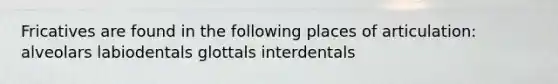 Fricatives are found in the following places of articulation: alveolars labiodentals glottals interdentals