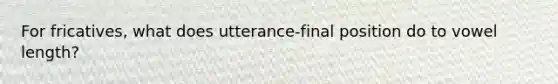 For fricatives, what does utterance-final position do to vowel length?