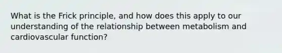 What is the Frick principle, and how does this apply to our understanding of the relationship between metabolism and cardiovascular function?