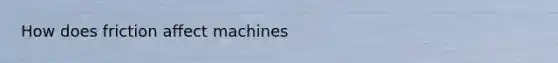 How does friction affect machines