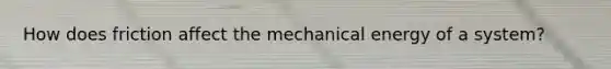 How does friction affect the mechanical energy of a system?