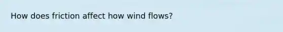 How does friction affect how wind flows?