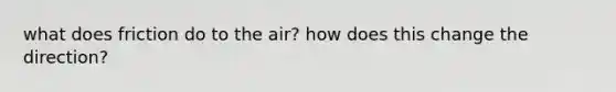 what does friction do to the air? how does this change the direction?