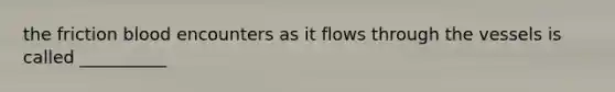 the friction blood encounters as it flows through the vessels is called __________