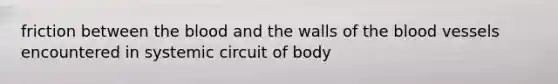 friction between the blood and the walls of the blood vessels encountered in systemic circuit of body