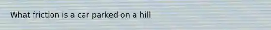 What friction is a car parked on a hill