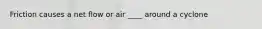 Friction causes a net flow or air ____ around a cyclone