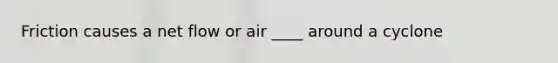 Friction causes a net flow or air ____ around a cyclone