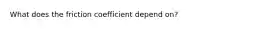 What does the friction coefficient depend on?