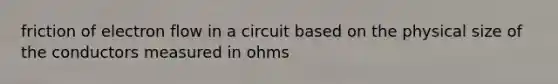 friction of electron flow in a circuit based on the physical size of the conductors measured in ohms