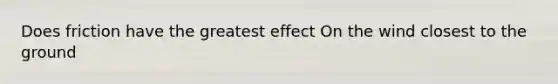 Does friction have the greatest effect On the wind closest to the ground