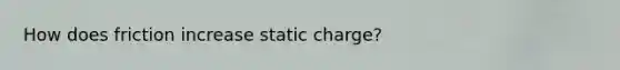 How does friction increase static charge?