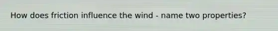 How does friction influence the wind - name two properties?