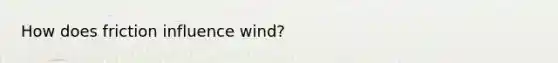 How does friction influence wind?