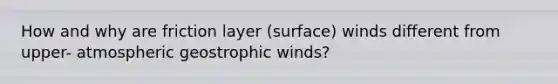 How and why are friction layer (surface) winds different from upper- atmospheric geostrophic winds?