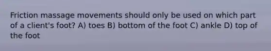 Friction massage movements should only be used on which part of a client's foot? A) toes B) bottom of the foot C) ankle D) top of the foot