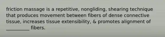 friction massage is a repetitive, nongliding, shearing technique that produces movement between fibers of dense connective tissue, increases tissue extensibility, & promotes alignment of __________ fibers.