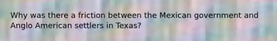 Why was there a friction between the Mexican government and Anglo American settlers in Texas?