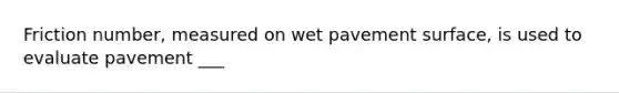 Friction number, measured on wet pavement surface, is used to evaluate pavement ___