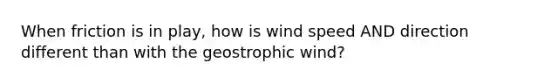 When friction is in play, how is wind speed AND direction different than with the geostrophic wind?