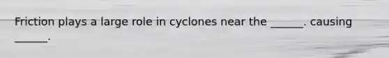 Friction plays a large role in cyclones near the ______. causing ______.