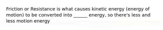 Friction or Resistance is what causes kinetic energy (energy of motion) to be converted into ______ energy, so there's less and less motion energy