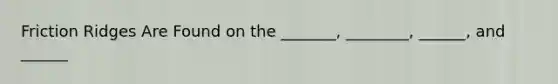 Friction Ridges Are Found on the _______, ________, ______, and ______