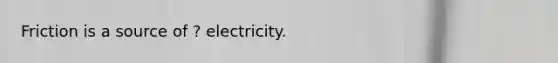 Friction is a source of ? electricity.