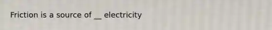 Friction is a source of __ electricity