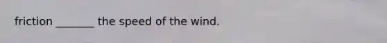 friction _______ the speed of the wind.