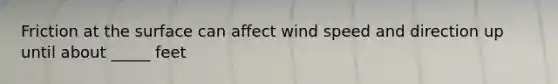 Friction at the surface can affect wind speed and direction up until about _____ feet