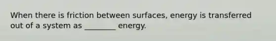 When there is friction between surfaces, energy is transferred out of a system as ________ energy.