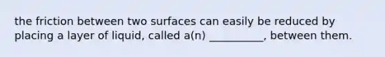 the friction between two surfaces can easily be reduced by placing a layer of liquid, called a(n) __________, between them.