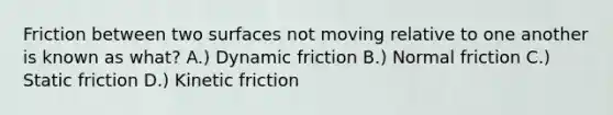 Friction between two surfaces not moving relative to one another is known as what? A.) Dynamic friction B.) Normal friction C.) Static friction D.) Kinetic friction