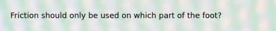 Friction should only be used on which part of the foot?