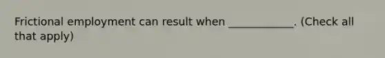 Frictional employment can result when ____________. (Check all that apply)