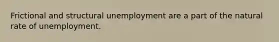 Frictional and structural unemployment are a part of the natural rate of unemployment.