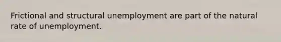 Frictional and structural unemployment are part of the natural rate of unemployment.