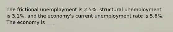 The frictional unemployment is 2.5%, structural unemployment is 3.1%, and the economy's current unemployment rate is 5.6%. The economy is ___