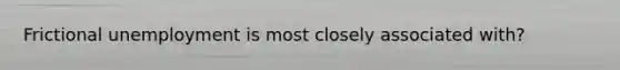 Frictional unemployment is most closely associated with?