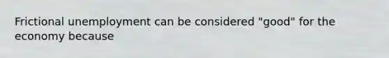 Frictional unemployment can be considered "good" for the economy because