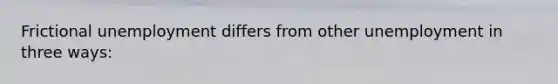 Frictional unemployment differs from other unemployment in three ways: