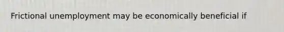 Frictional unemployment may be economically beneficial if