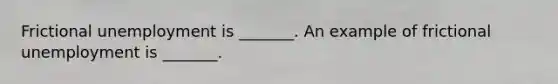 Frictional unemployment is​ _______. An example of frictional unemployment is​ _______.